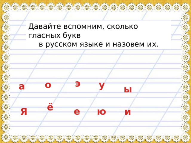 Давайте вспомним, сколько гласных букв в русском языке и назовем их. э о у а ы ё ю е Я и 