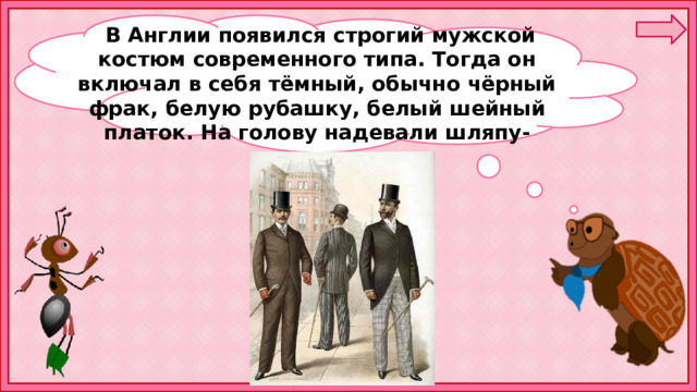 В Англии появился строгий мужской костюм современного типа. Тогда он включал в себя тёмный, обычно чёрный фрак, белую рубашку, белый шейный платок. На голову надевали шляпу-цилиндр. 