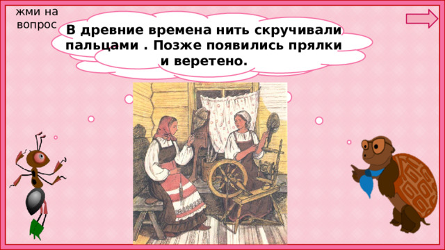 жми на вопрос В древние времена нить скручивали пальцами . Позже появились прялки и веретено. А кто переплёл эти нити? 