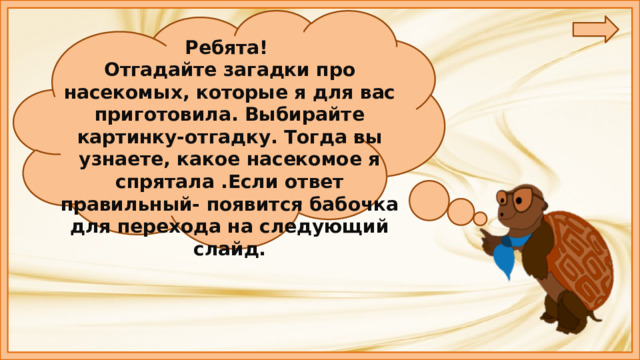 Ребята! Отгадайте загадки про насекомых, которые я для вас приготовила. Выбирайте картинку-отгадку. Тогда вы узнаете, какое насекомое я спрятала .Если ответ правильный- появится бабочка для перехода на следующий слайд.  