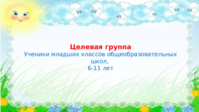 Целевая группа Ученики младших классов общеобразовательных школ, 6-11 лет 