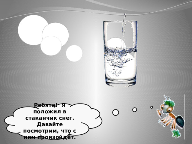 Ребята! Я положил в стаканчик снег. Давайте посмотрим, что с ним произойдёт. 