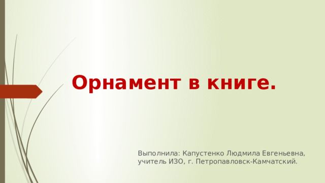 Орнамент в книге. Выполнила: Капустенко Людмила Евгеньевна, учитель ИЗО, г. Петропавловск-Камчатский. 