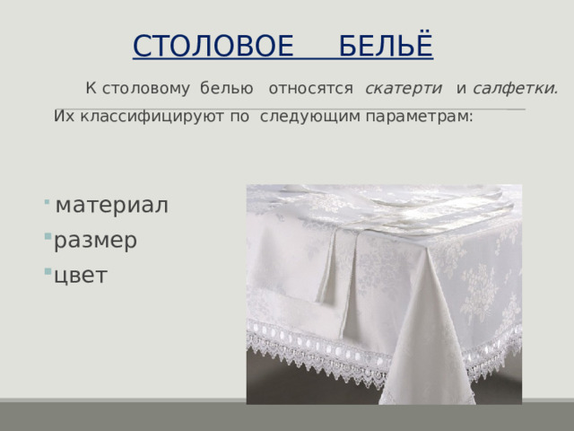 СТОЛОВОЕ БЕЛЬЁ  К столовому белью относятся скатерти и салфетки.   Их классифицируют по следующим параметрам:  материал размер цвет 