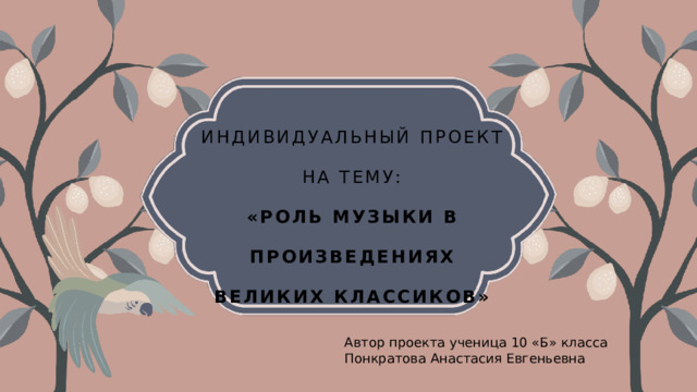 Индивидуальный проект на тему:  «Роль музыки в произведениях великих классиков»   Автор проекта ученица 10 «Б» класса Понкратова Анастасия Евгеньевна 