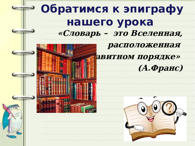 Обратимся к эпиграфу нашего урока «Словарь – это Вселенная,  расположенная в алфавитном порядке» (А.Франс)   