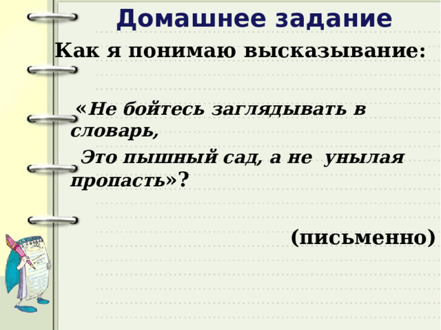 Домашнее задание Как я понимаю высказывание:   « Не бойтесь заглядывать в словарь,  Это пышный сад, а не унылая пропасть »?  (письменно) 