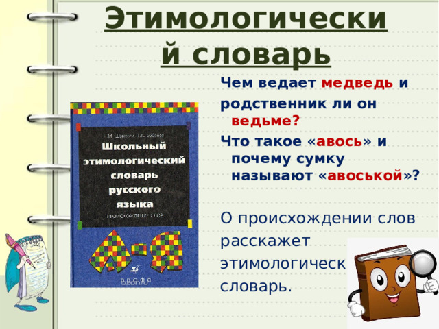 Этимологический словарь Чем ведает медведь и родственник ли он ведьме?  Что такое « авось » и почему сумку называют « авоськой »?  О происхождении слов расскажет этимологический словарь. 