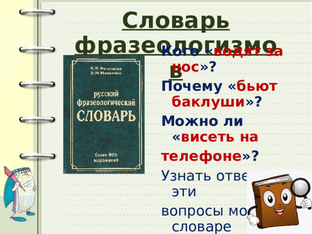 Словарь фразеологизмов Кого « водят за нос »? Почему « бьют баклуши »? Можно ли « висеть на телефоне »? Узнать ответы на эти вопросы можно в словаре фразеологизмов. 