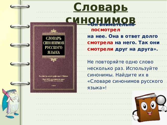 Словарь синонимов «Он внимательно посмотрел на нее. Она в ответ долго смотрела на него. Так они смотрели друг на друга». Не повторяйте одно слово несколько раз. Используйте синонимы. Найдите их в «Словаре синонимов русского языка»! 