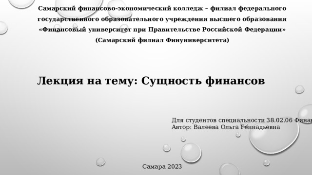 Самарский финансово-экономический колледж – филиал федерального государственного образовательного учреждения высшего образования «Финансовый университет при Правительстве Российской Федерации» (Самарский филиал Финуниверситета) Лекция на тему: Сущность финансов Для студентов специальности 38.02.06 Финансы Автор: Валеева Ольга Геннадьевна Самара 2023 