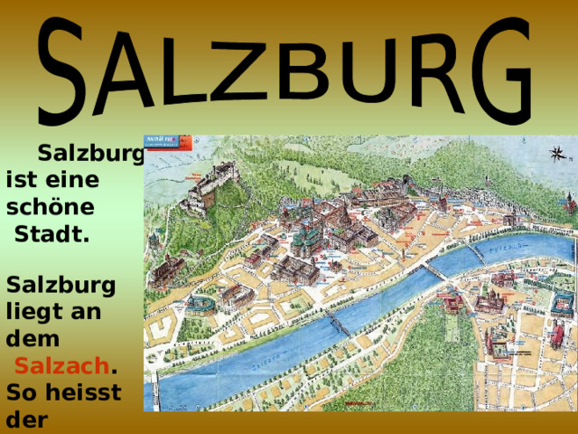  Salzburg ist eine schöne  Stadt.  Salzburg liegt an dem  Salzach . So heisst der  Fluß.  