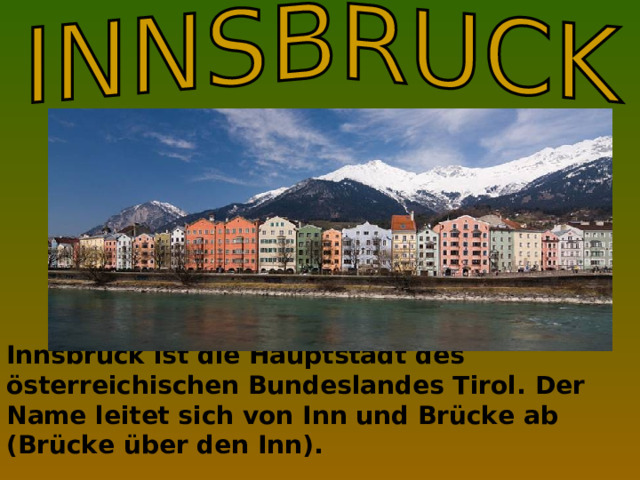 Innsbruck ist die Hauptstadt des österreichischen Bundeslandes Tirol . Der Name leitet sich von Inn und Brücke ab (Brücke über den Inn).  