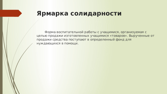 Ярмарка солидарности  Форма воспитательной работы с учащимися, организуемая с целью продажи изготовленных учащимися «товаров». Вырученные от продажи средства поступают в определенный фонд для нуждающихся в помощи. 