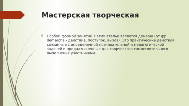 Мастерская творческая Особой формой занятий в этих ателье является демарш (от фр. demarche - действие, поступок, вызов). Это практические действия, связанные с определенной познавательной и педагогической задачей и предназначенные для творческого самостоятельного выполнения участниками. 