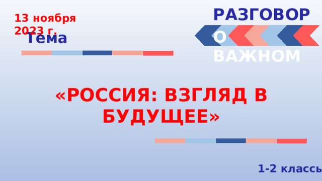 РАЗГОВОРЫ  13 ноября 2023 г. О ВАЖНОМ Тема «РОССИЯ: ВЗГЛЯД В БУДУЩЕЕ» 1-2 классы 