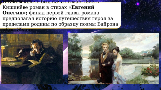 В таком ключе был начат в мае 1823 в Кишинёве роман в стихах «Евгений Онегин»; финал первой главы романа предполагал историю путешествия героя за пределами родины по образцу поэмы Байрона «Дон Жуан». 