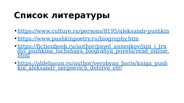 Список литературы https://www.culture.ru/persons/8195/aleksandr-pushkin https://www.pushkinpoetry.ru/biography.htm https://fictionbook.ru/author/pavel_annenkov/jizn_i_trudyi_pushkina_luchshaya_biografiya_poyeta/read_online.html https://aldebaran.ru/author/verobyan_boris/kniga_pushkin_aleksandr_sergeevich_detstvo_otr/ 