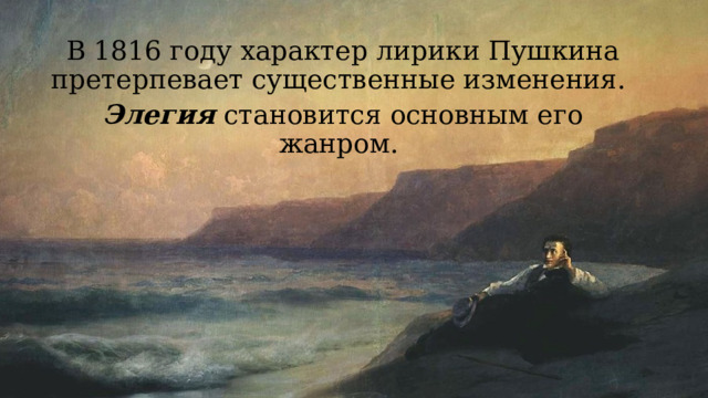 В 1816 году характер лирики Пушкина претерпевает существенные изменения. Элегия становится основным его жанром. 