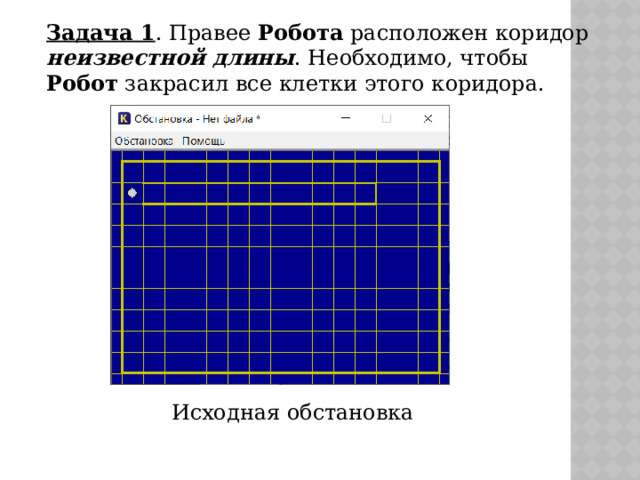 Задача 1 . Правее Робота расположен коридор неизвестной длины . Необходимо, чтобы Робот закрасил все клетки этого коридора. Исходная обстановка 
