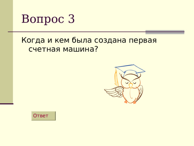 Вопрос 3 Когда и кем была создана первая счетная машина? Ответ 