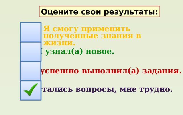 Оцените свои результаты: Я смогу применить полученные знания в жизни. Я узнал(а) новое. Я успешно выполнил(а) задания. Остались вопросы, мне трудно. 