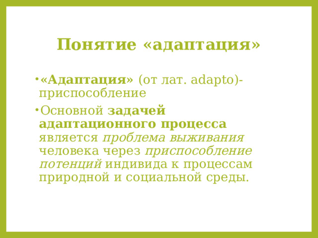 Понятие «адаптация» «Адаптация» (от лат. adapto)-приспособление Основной задачей адаптационного процесса является проблема выживания человека через приспособление потенций индивида к процессам природной и социальной среды. 