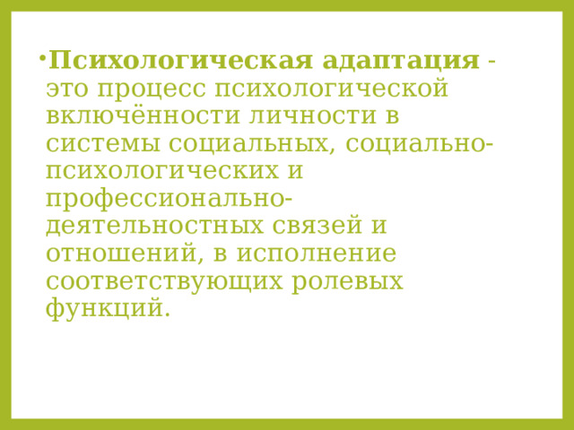 Психологическая адаптация  - это процесс психологической включённости личности в системы социальных, социально-психологических и профессионально-деятельностных связей и отношений, в исполнение соответствующих ролевых функций.  