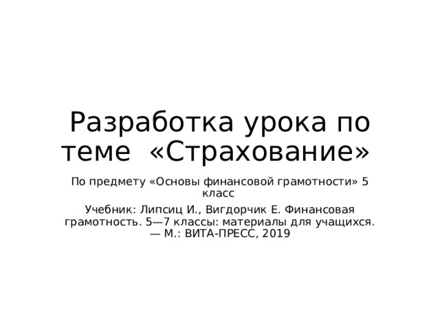 Разработка урока по теме «Страхование» По предмету «Основы финансовой грамотности» 5 класс Учебник: Липсиц И., Вигдорчик Е. Финансовая грамотность. 5—7 классы: материалы для учащихся. — М.: ВИТА-ПРЕСС, 2019 