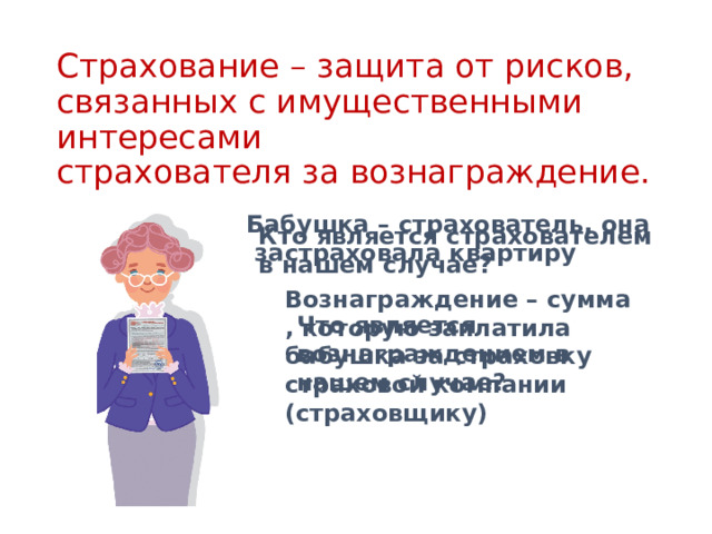 Вознаграждение – сумма , которую заплатила бабушка за страховку страховой компании (страховщику) Что является вознаграждением в нашем случае? Страхование – защита от рисков, связанных с имущественными интересами  страхователя за вознаграждение. Бабушка – страхователь, она  застраховала квартиру Кто является страхователем в нашем случае? 