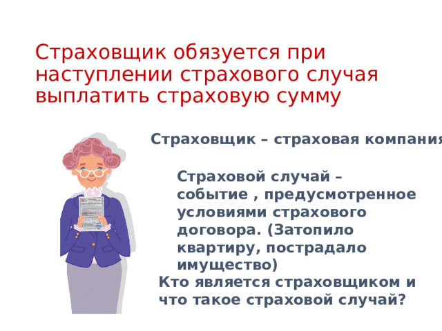Страховой случай – событие , предусмотренное условиями страхового договора. (Затопило квартиру, пострадало имущество) Страховщик обязуется при наступлении страхового случая выплатить страховую сумму Страховщик – страховая компания Кто является страховщиком и что такое страховой случай? 