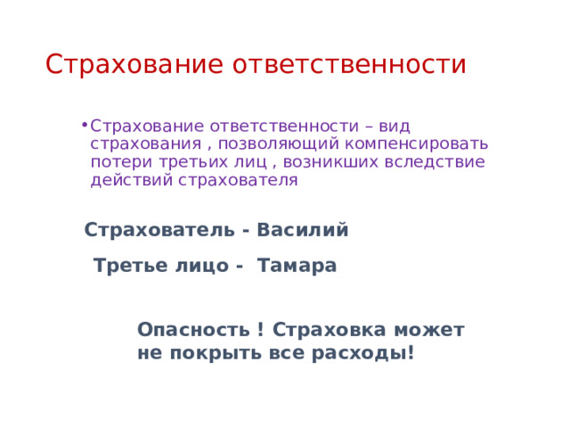 Страхование ответственности Страхование ответственности – вид страхования , позволяющий компенсировать потери третьих лиц , возникших вследствие действий страхователя Страхователь - Василий Третье лицо - Тамара Опасность ! Страховка может не покрыть все расходы! 