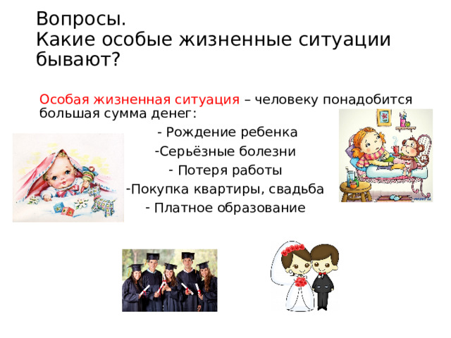Вопросы.  Какие особые жизненные ситуации бывают?    Особая жизненная ситуация – человеку понадобится большая сумма денег:  - Рождение ребенка Серьёзные болезни  Потеря работы Покупка квартиры, свадьба  Платное образование 