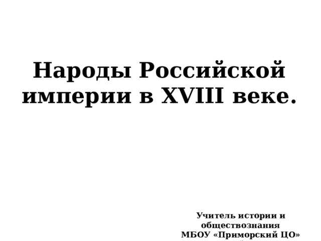 Народы Российской империи в XVIII веке. Учитель истории и обществознания МБОУ «Приморский ЦО» Некачайло С.И. 