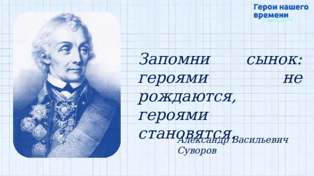 Запомни  сынок:  героями  не рождаются, героями  становятся. Александр Васильевич  Суворов 