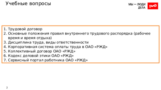 Учебные вопросы Трудовой договор Основные положения правил внутреннего трудового распорядка (рабочее время и время отдыха) Дисциплина труда, виды ответственности Корпоративная система оплаты труда в ОАО «РЖД» Коллективный договор ОАО «РЖД» Кодекс деловой этики ОАО «РЖД» Сервисный портал работника ОАО «РЖД» 