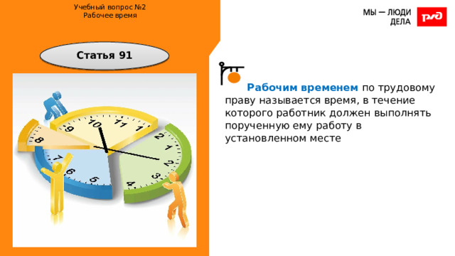Учебный вопрос №2  Рабочее время    Статья 91 Рабочим временем по трудовому праву называется время, в течение которого работник должен выполнять порученную ему работу в установленном месте 