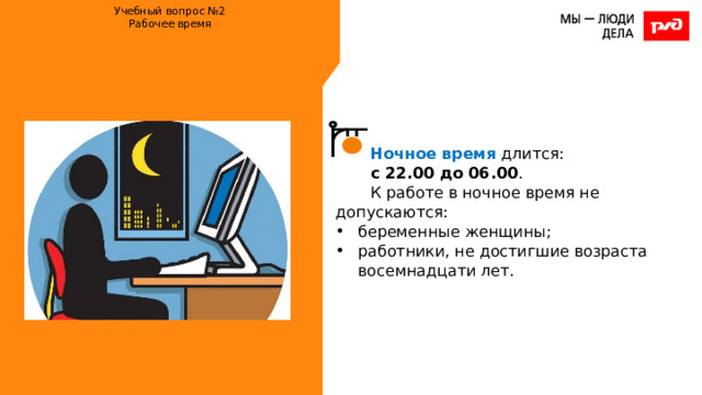 Учебный вопрос №2  Рабочее время    Ночное время длится: с 22.00 до 06.00 . К работе в ночное время не допускаются: беременные женщины; работники, не достигшие возраста восемнадцати лет. 