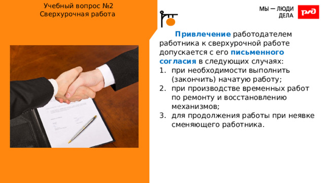 Учебный вопрос №2  Сверхурочная работа   Привлечение работодателем работника к сверхурочной работе допускается с его письменного согласия в следующих случаях: при необходимости выполнить (закончить) начатую работу; при производстве временных работ по ремонту и восстановлению механизмов; для продолжения работы при неявке сменяющего работника. 