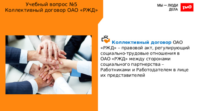Учебный вопрос №5  Коллективный договор ОАО «РЖД» Коллективный договор ОАО «РЖД» – правовой акт, регулирующий социально-трудовые отношения в ОАО «РЖД» между сторонами социального партнерства – Работниками и Работодателем в лице их представителей 