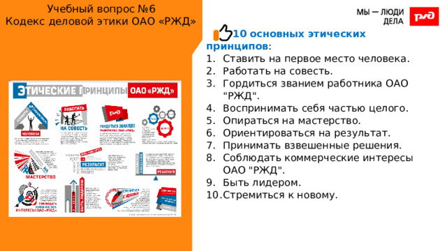Учебный вопрос №6  Кодекс деловой этики ОАО «РЖД» 10 основных этических принципов : Ставить на первое место человека. Работать на совесть. Гордиться званием работника ОАО 