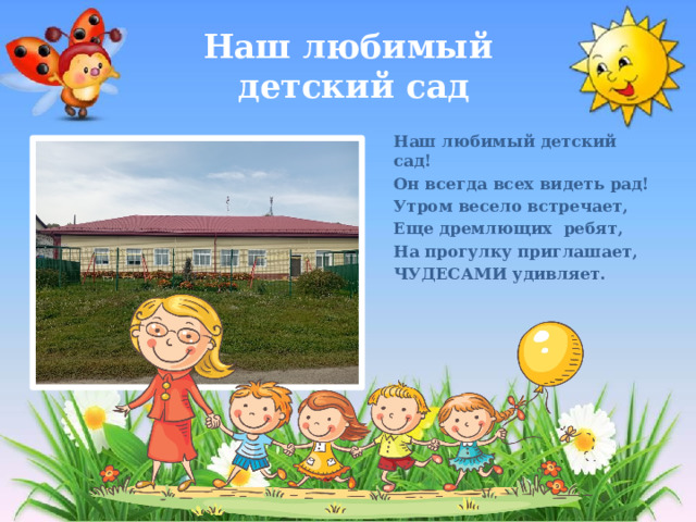 Наш любимый  детский сад Наш любимый детский сад! Он всегда всех видеть рад! Утром весело встречает, Еще дремлющих ребят, На прогулку приглашает, ЧУДЕСАМИ удивляет. 