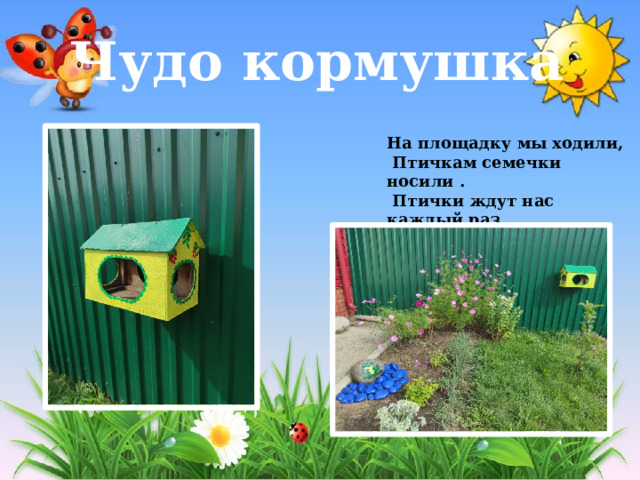 Чудо кормушка   На площадку мы ходили,   Птичкам семечки носили .   Птички ждут нас каждый раз,   Птички очень любят нас!   