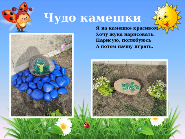 Чудо камешки Я на камешке красивом Хочу жука нарисовать. Нарисую, полюбуюсь А потом начну играть. 