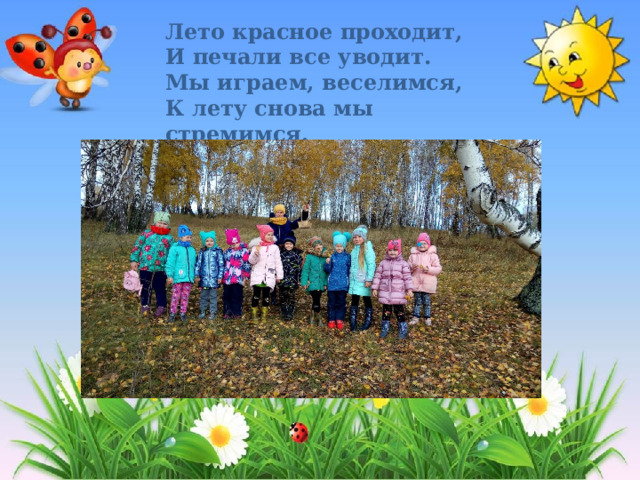 Лето красное проходит,  И печали все уводит.  Мы играем, веселимся,  К лету снова мы стремимся. 