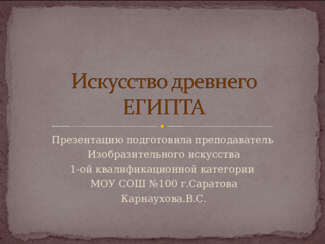 Презентацию подготовила преподаватель Изобразительного искусства 1-ой квалификационной категории МОУ СОШ №100 г.Саратова Карнаухова.В.С. 