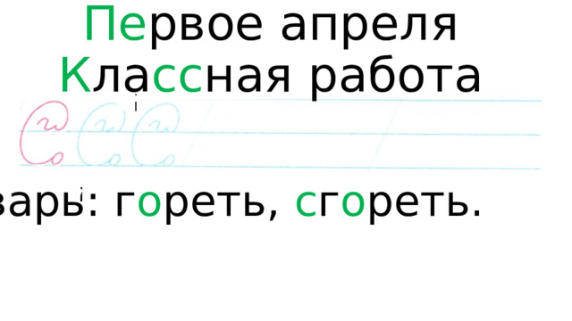 Пе рвое  апреля  К ла сс ная работа   С ловарь: г о реть, с г о реть. 