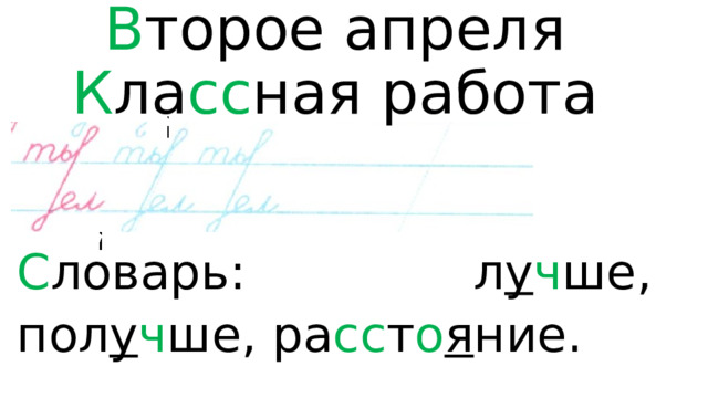 В торое  апреля  К ла сс ная работа   С ловарь: л у ч ше, пол у ч ше, ра сс т о я ние. 