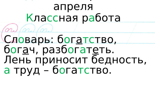 Д вадцать тр е т ь е апреля  К ла сс ная р а бота   Сл о варь: б о г а тс тво, б о г а ч, разб о г а т е ть. Лень приносит бедность, а труд – б о га тс тво. 