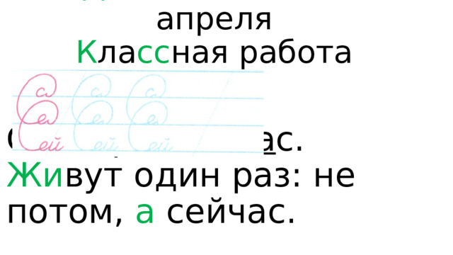 Д вадцать пятое апреля  К ла сс ная работа   Словарь: с ей ч а с. Жи вут один раз: не потом, а сейчас. 